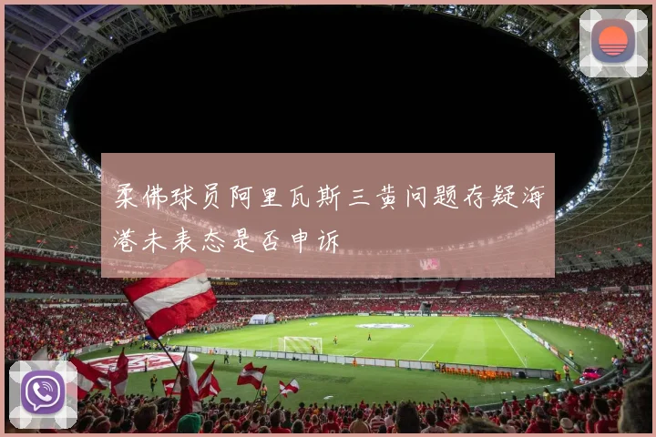 柔佛球员阿里瓦斯三黄问题存疑海港未表态是否申诉