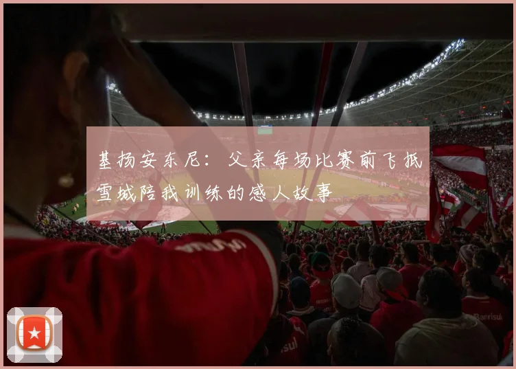 基扬安东尼：父亲每场比赛前飞抵雪城陪我训练的感人故事