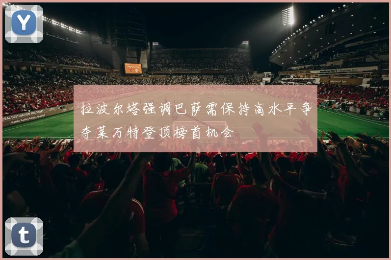 拉波尔塔强调巴萨需保持高水平争夺莱万特登顶榜首机会