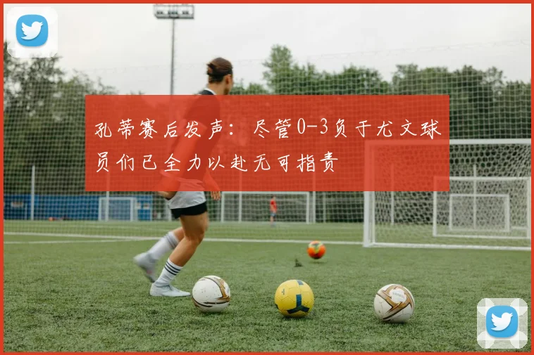 孔蒂赛后发声：尽管0-3负于尤文球员们已全力以赴无可指责