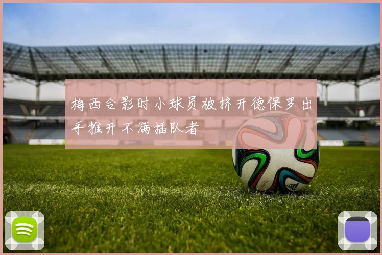 梅西合影时小球员被挤开德保罗出手推开不满插队者